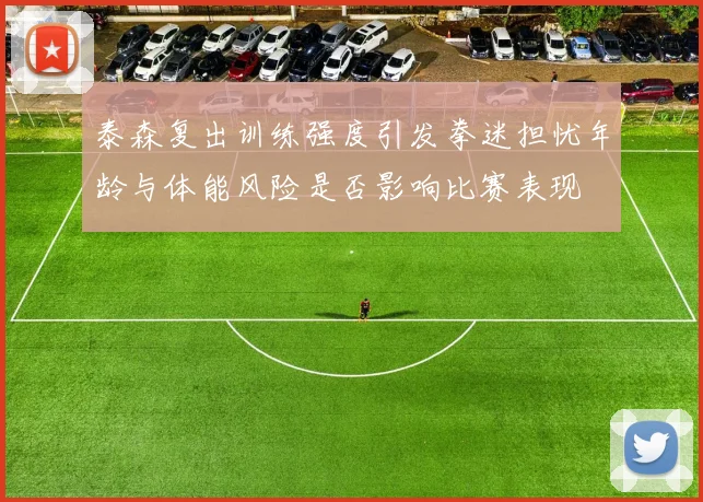 泰森复出训练强度引发拳迷担忧年龄与体能风险是否影响比赛表现