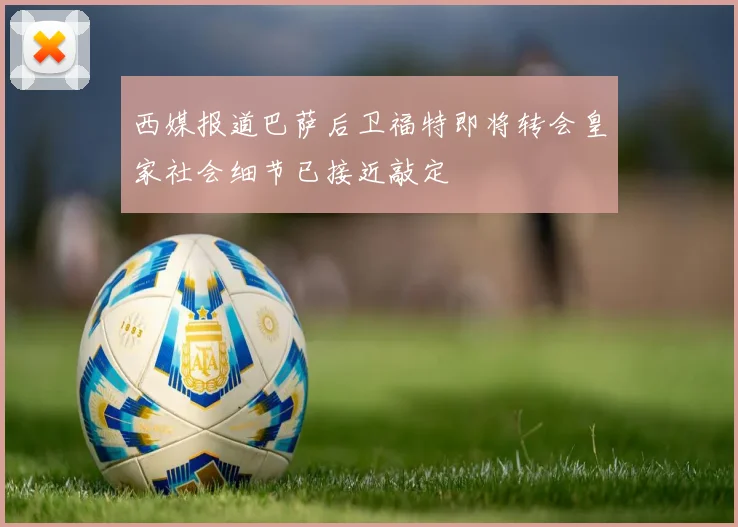 西媒报道巴萨后卫福特即将转会皇家社会细节已接近敲定